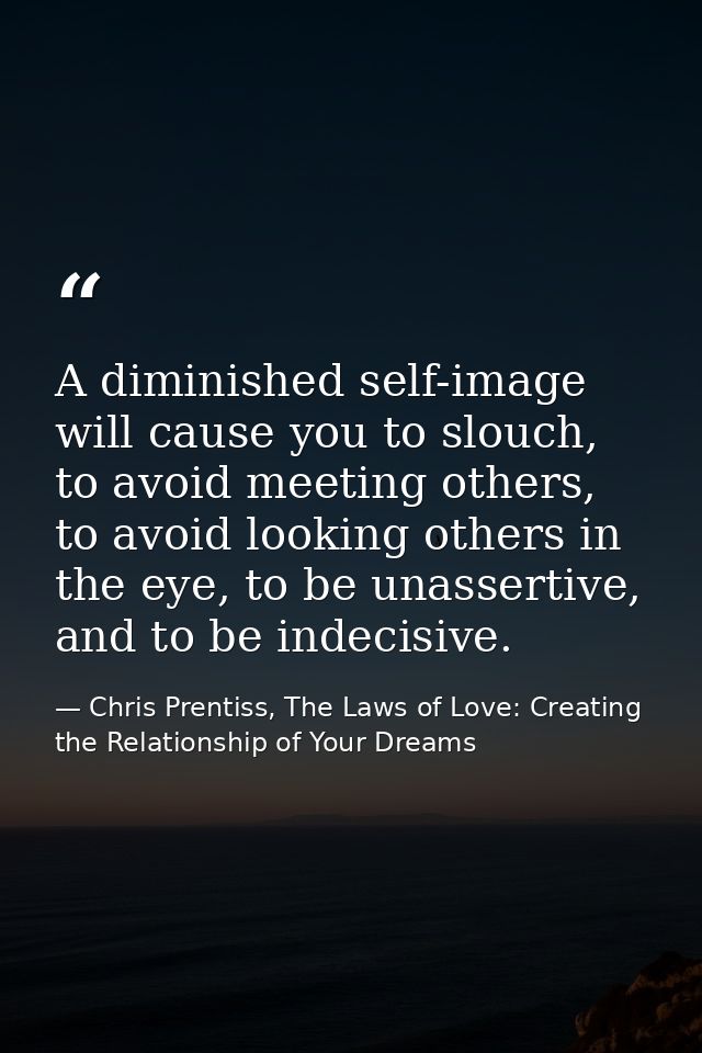 A diminished self-image will cause you to slouch, to avoid meeting others, to avoid looking others in the eye, to be una — Chris Prentiss, The Laws of Love: Creating the Relationship of Your Dreams