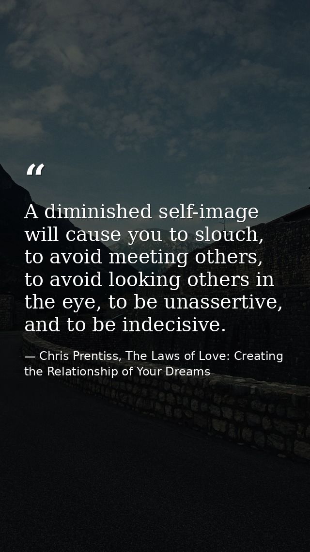 A diminished self-image will cause you to slouch, to avoid meeting others, to avoid looking others in the eye, to be una — Chris Prentiss, The Laws of Love: Creating the Relationship of Your Dreams