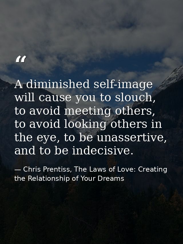 A diminished self-image will cause you to slouch, to avoid meeting others, to avoid looking others in the eye, to be una — Chris Prentiss, The Laws of Love: Creating the Relationship of Your Dreams