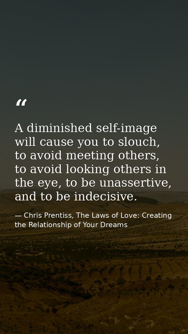 A diminished self-image will cause you to slouch, to avoid meeting others, to avoid looking others in the eye, to be una — Chris Prentiss, The Laws of Love: Creating the Relationship of Your Dreams