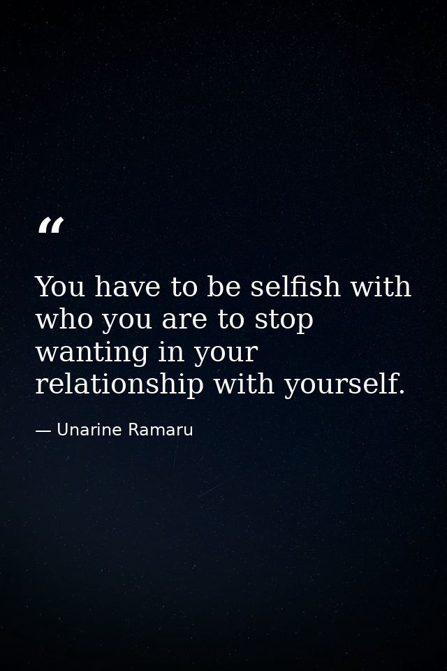 You have to be selfish with who you are to stop wanting in your relationship with yourself. — Unarine Ramaru