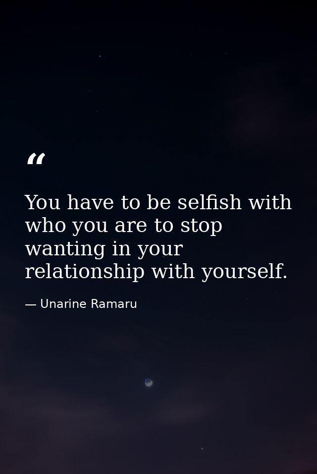 You have to be selfish with who you are to stop wanting in your relationship with yourself. — Unarine Ramaru