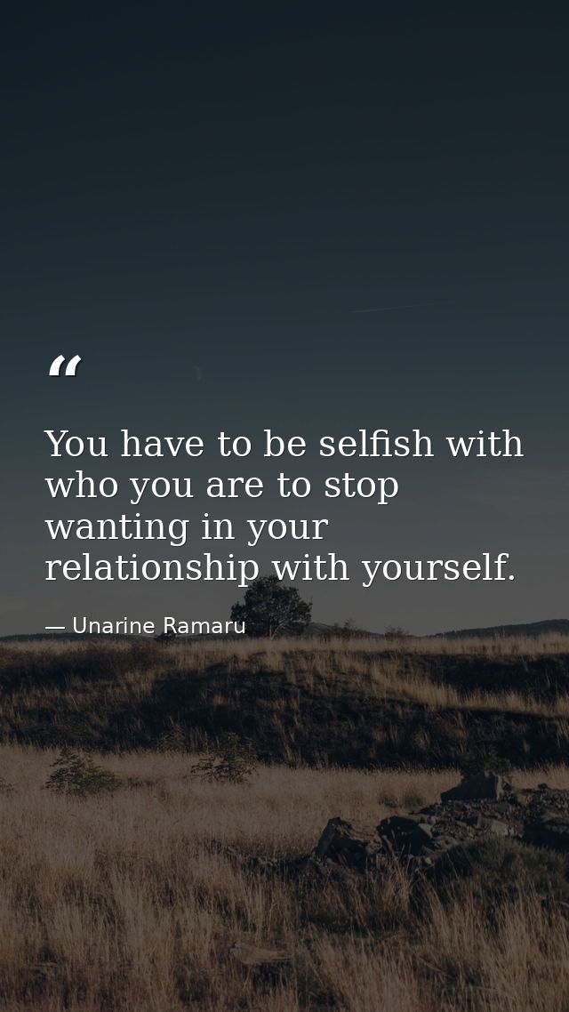 You have to be selfish with who you are to stop wanting in your relationship with yourself. — Unarine Ramaru