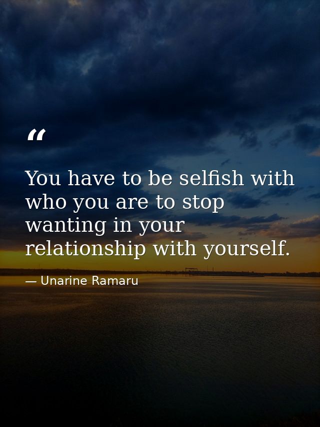 You have to be selfish with who you are to stop wanting in your relationship with yourself. — Unarine Ramaru