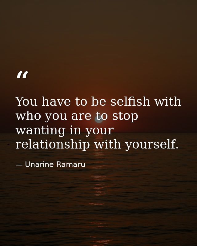 You have to be selfish with who you are to stop wanting in your relationship with yourself. — Unarine Ramaru
