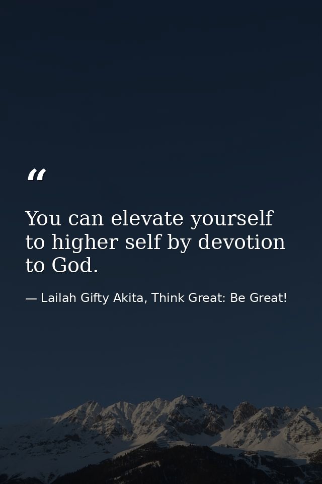 You can elevate yourself to higher self by devotion to God. — Lailah Gifty Akita, Think Great: Be Great!