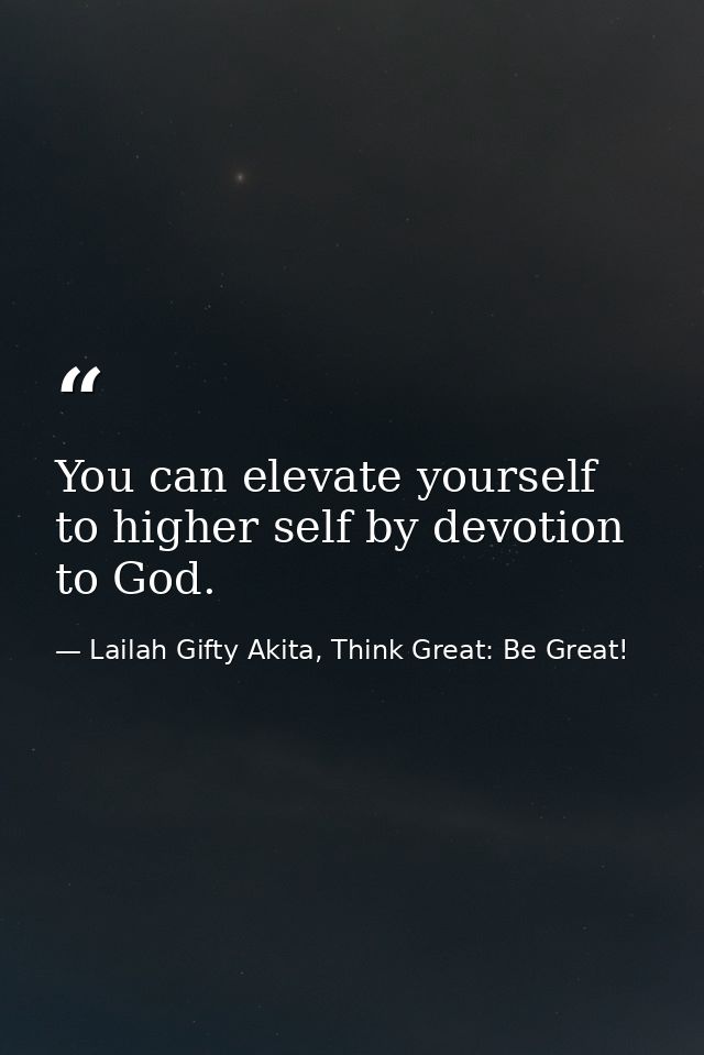 You can elevate yourself to higher self by devotion to God. — Lailah Gifty Akita, Think Great: Be Great!