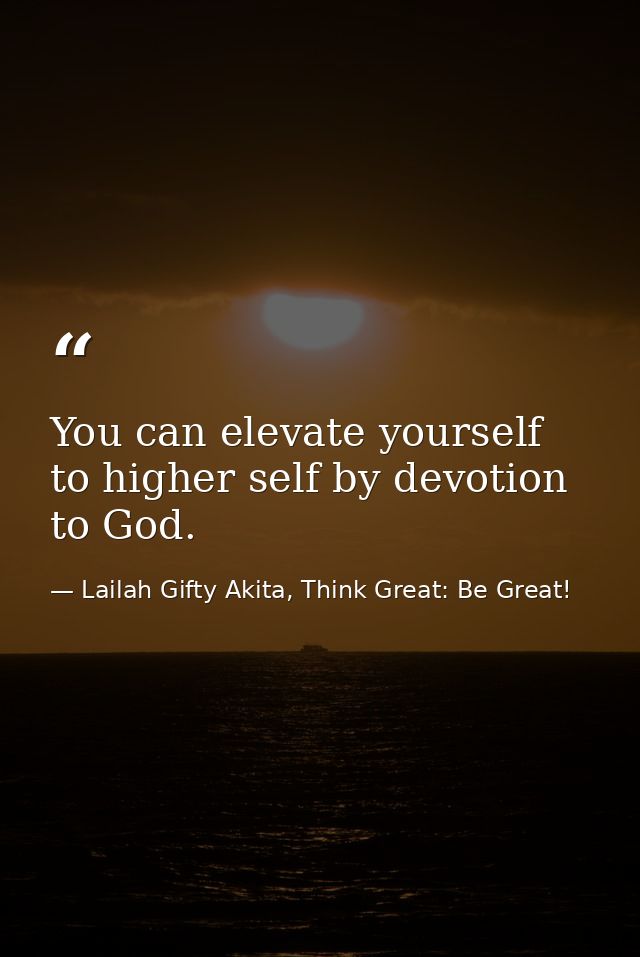 You can elevate yourself to higher self by devotion to God. — Lailah Gifty Akita, Think Great: Be Great!
