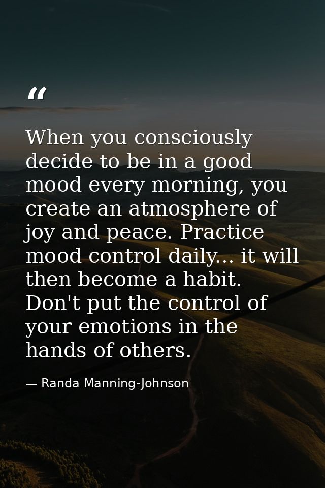 When you consciously decide to be in a good mood every morning, you create an atmosphere of joy and peace. Practice mood — Randa Manning-Johnson