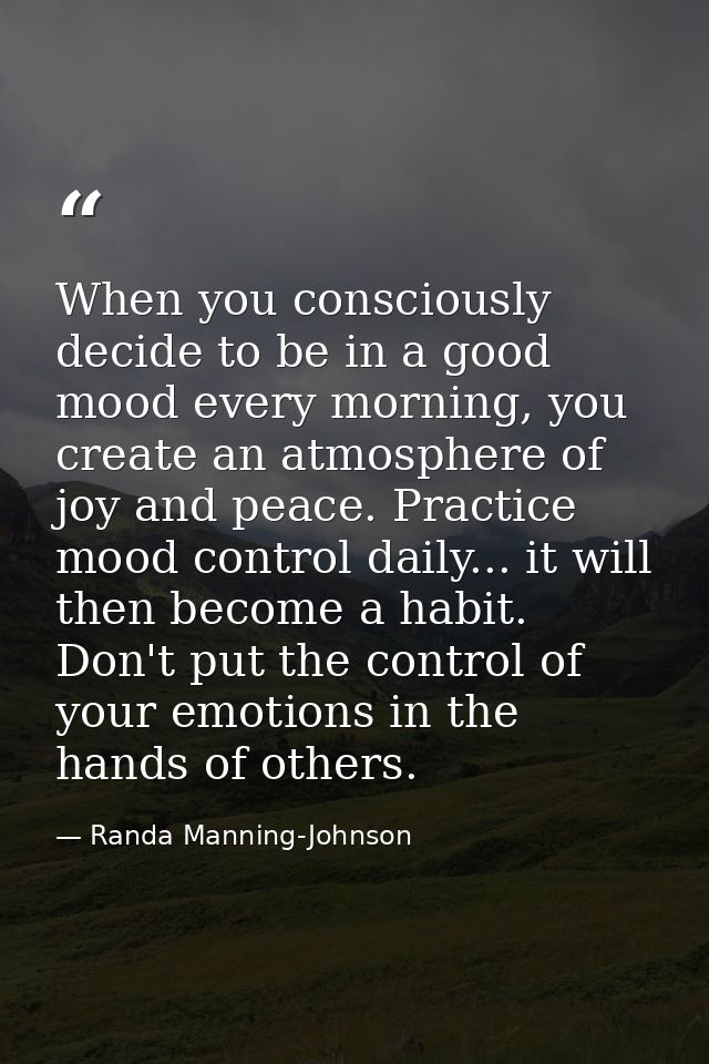 When you consciously decide to be in a good mood every morning, you create an atmosphere of joy and peace. Practice mood — Randa Manning-Johnson
