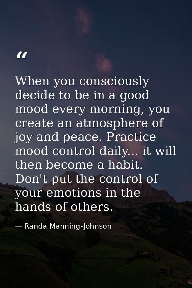 When you consciously decide to be in a good mood every morning, you create an atmosphere of joy and peace. Practice mood — Randa Manning-Johnson