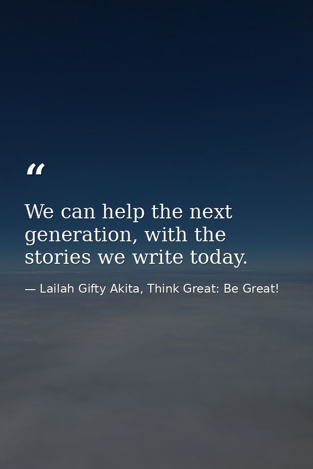 We can help the next generation, with the stories we write today. — Lailah Gifty Akita, Think Great: Be Great!