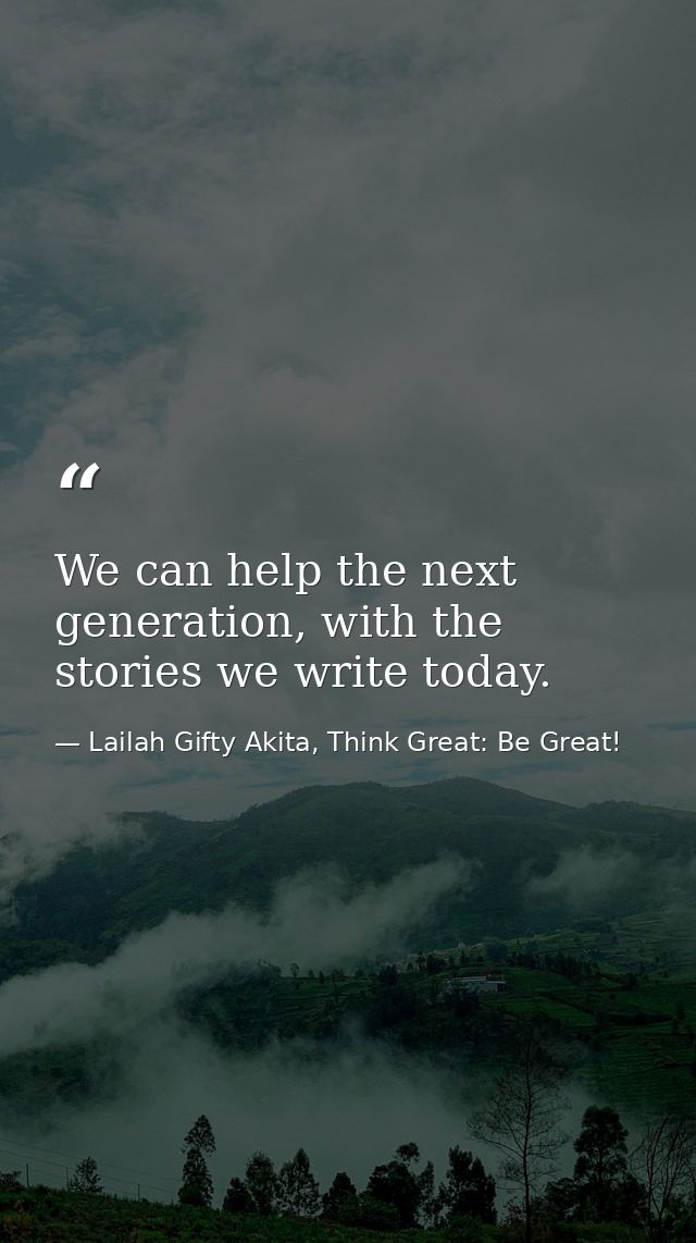 We can help the next generation, with the stories we write today. — Lailah Gifty Akita, Think Great: Be Great!