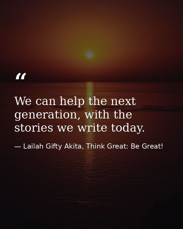 We can help the next generation, with the stories we write today. — Lailah Gifty Akita, Think Great: Be Great!