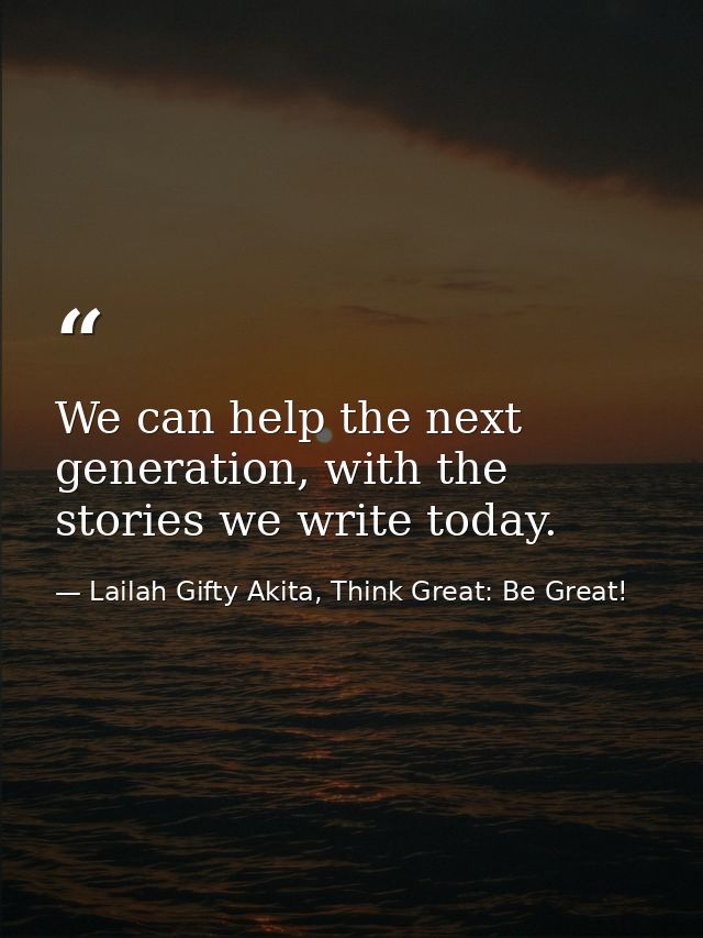 We can help the next generation, with the stories we write today. — Lailah Gifty Akita, Think Great: Be Great!