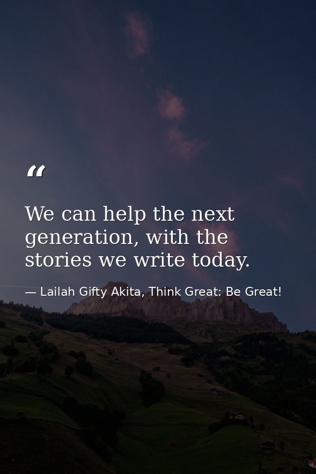 We can help the next generation, with the stories we write today. — Lailah Gifty Akita, Think Great: Be Great!