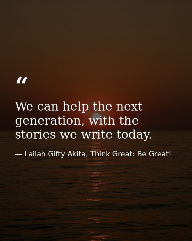 We can help the next generation, with the stories we write today. — Lailah Gifty Akita, Think Great: Be Great!