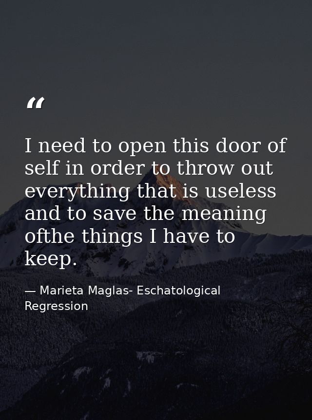 I need to open this door of self in order to throw out everything that is useless and to save the meaning ofthe things I — Marieta Maglas- Eschatological Regression
