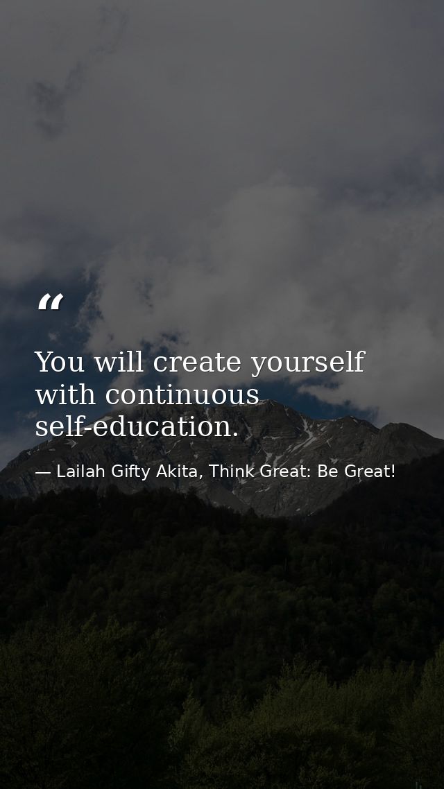 You will create yourself with continuous self-education. — Lailah Gifty Akita, Think Great: Be Great!