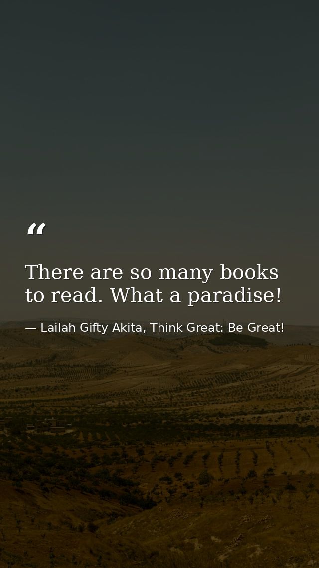 There are so many books to read. What a paradise! — Lailah Gifty Akita, Think Great: Be Great!