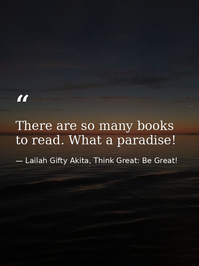 There are so many books to read. What a paradise! — Lailah Gifty Akita, Think Great: Be Great!
