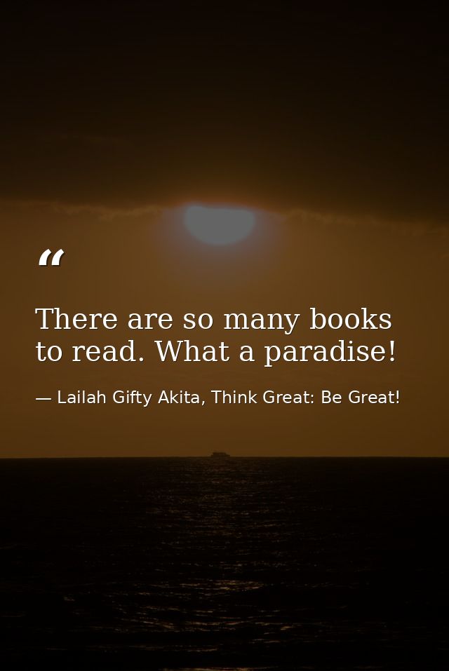 There are so many books to read. What a paradise! — Lailah Gifty Akita, Think Great: Be Great!