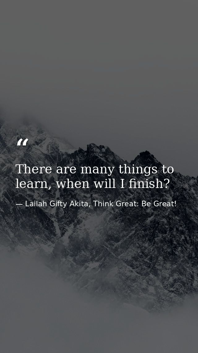 There are many things to learn, when will I finish? — Lailah Gifty Akita, Think Great: Be Great!