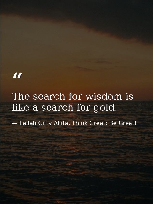 The search for wisdom is like a search for gold. — Lailah Gifty Akita, Think Great: Be Great!