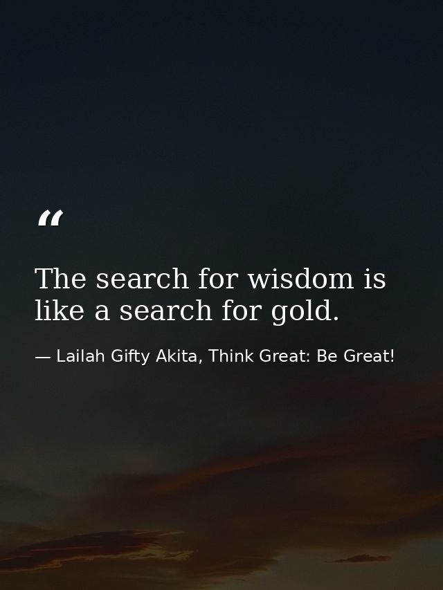 The search for wisdom is like a search for gold. — Lailah Gifty Akita, Think Great: Be Great!