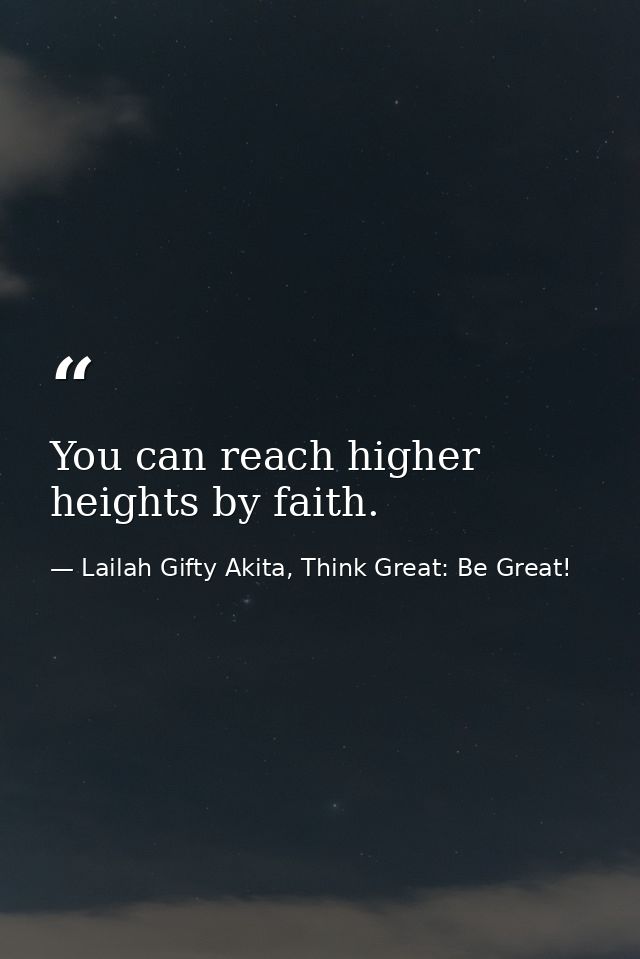 You can reach higher heights by faith. — Lailah Gifty Akita, Think Great: Be Great!