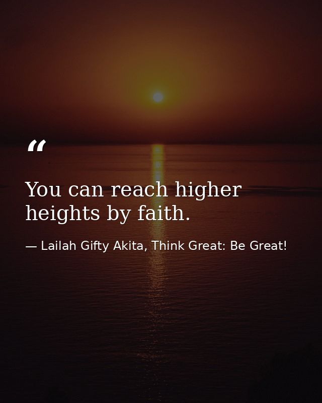 You can reach higher heights by faith. — Lailah Gifty Akita, Think Great: Be Great!