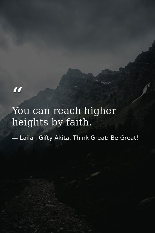 You can reach higher heights by faith. — Lailah Gifty Akita, Think Great: Be Great!