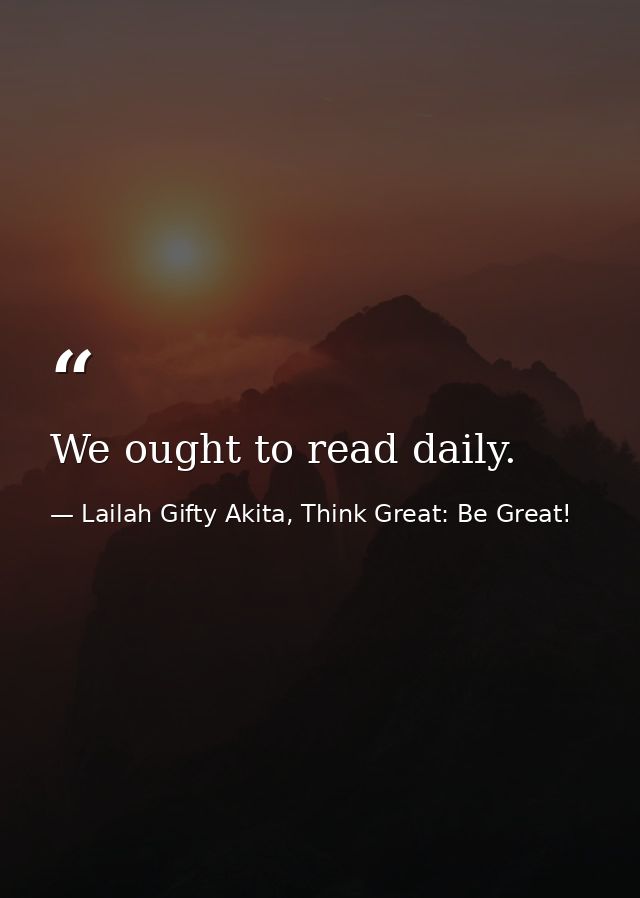 We ought to read daily. — Lailah Gifty Akita, Think Great: Be Great!