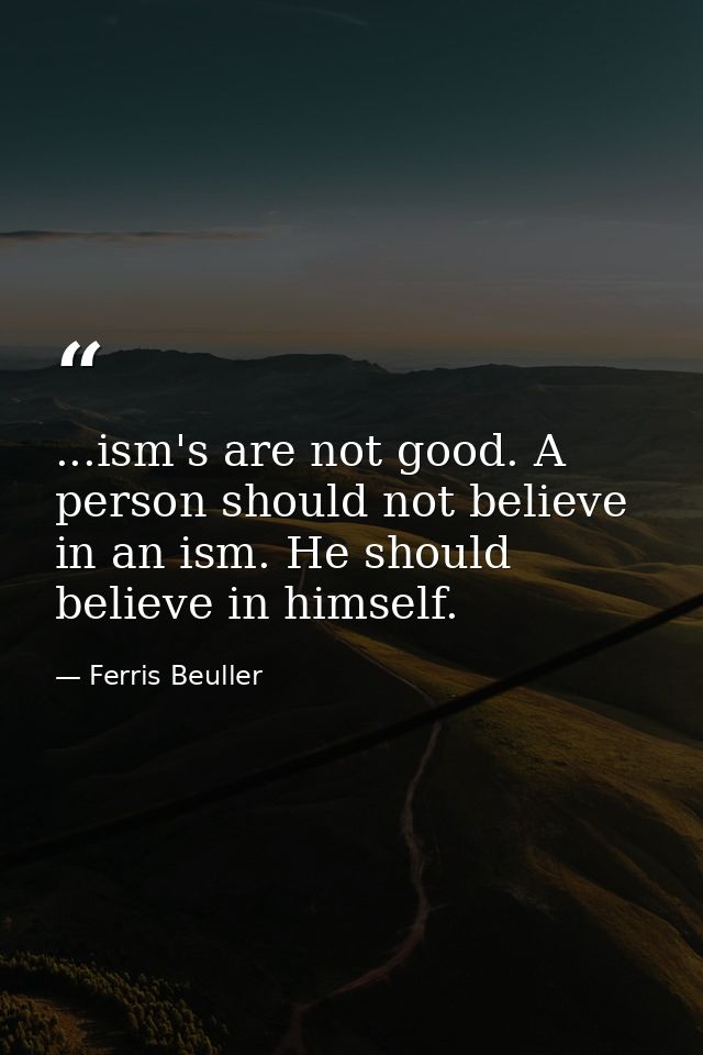 ...ism's are not good. A person should not believe in an ism. He should believe in himself. — Ferris Beuller