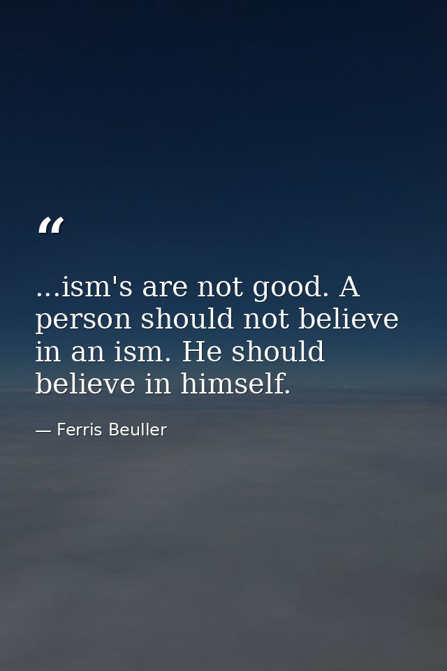...ism's are not good. A person should not believe in an ism. He should believe in himself. — Ferris Beuller