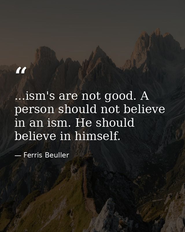 ...ism's are not good. A person should not believe in an ism. He should believe in himself. — Ferris Beuller