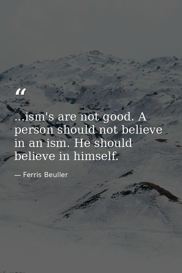 ...ism's are not good. A person should not believe in an ism. He should believe in himself. — Ferris Beuller