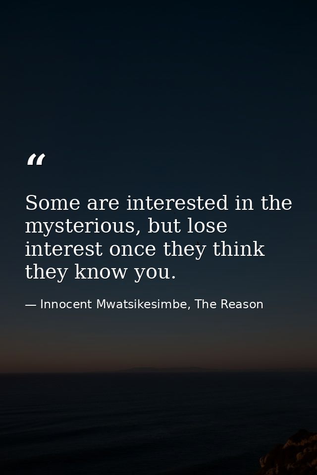 Some are interested in the mysterious, but lose interest once they think they know you. — Innocent Mwatsikesimbe, The Reason
