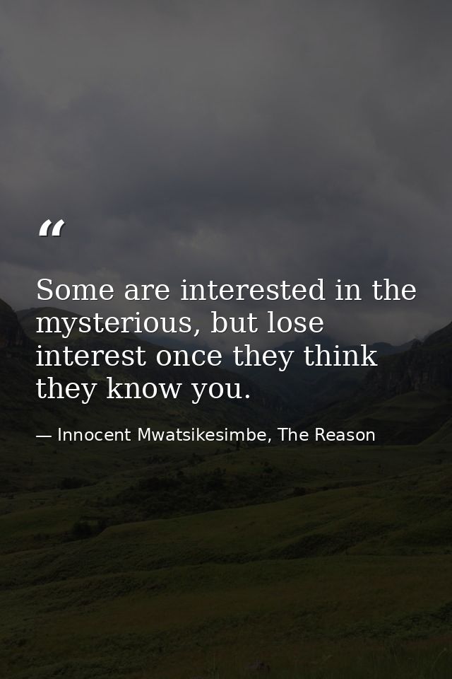 Some are interested in the mysterious, but lose interest once they think they know you. — Innocent Mwatsikesimbe, The Reason