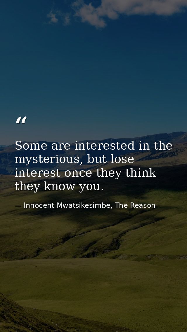 Some are interested in the mysterious, but lose interest once they think they know you. — Innocent Mwatsikesimbe, The Reason