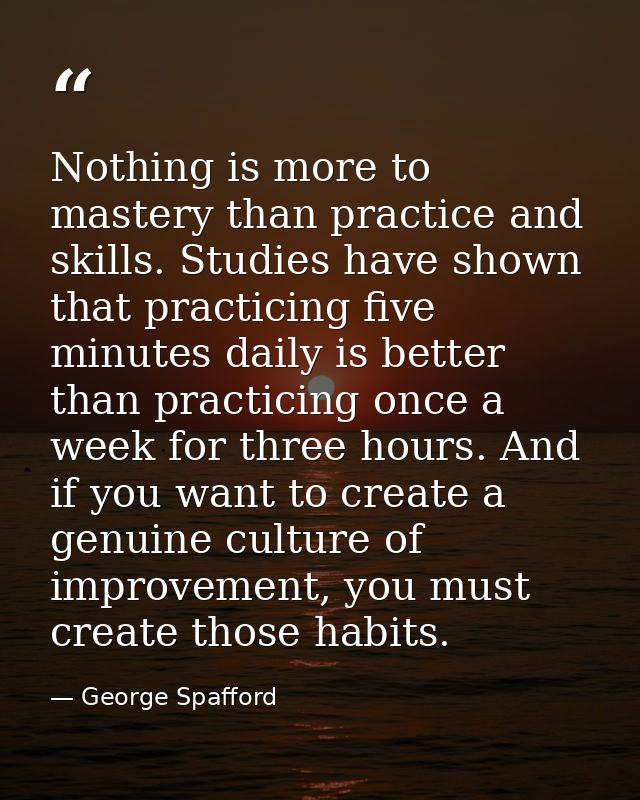 Nothing is more to mastery than practice and skills. Studies have shown that practicing five minutes daily is better tha — George Spafford