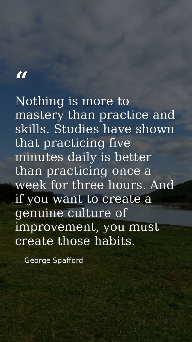 Nothing is more to mastery than practice and skills. Studies have shown that practicing five minutes daily is better tha — George Spafford