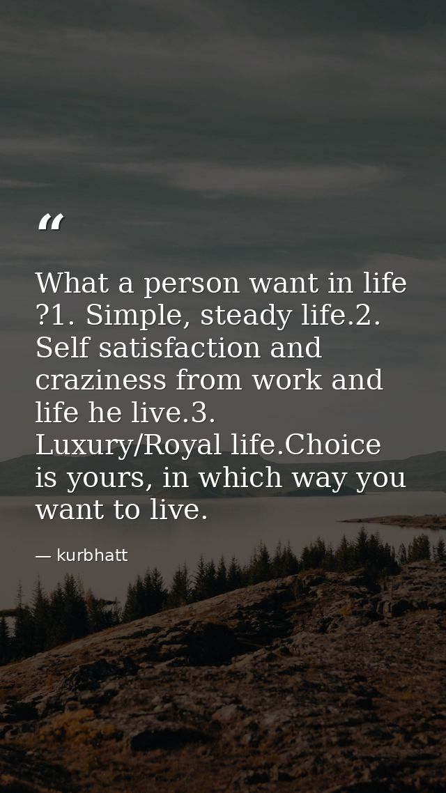 What a person want in life ?1. Simple, steady life.2. Self satisfaction and craziness from work and life he live.3. Luxu — kurbhatt