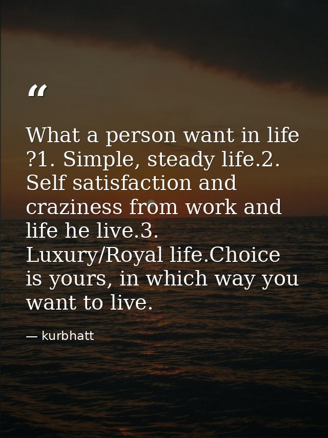 What a person want in life ?1. Simple, steady life.2. Self satisfaction and craziness from work and life he live.3. Luxu — kurbhatt