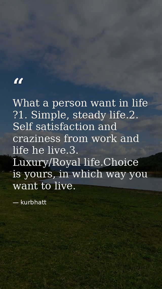What a person want in life ?1. Simple, steady life.2. Self satisfaction and craziness from work and life he live.3. Luxu — kurbhatt