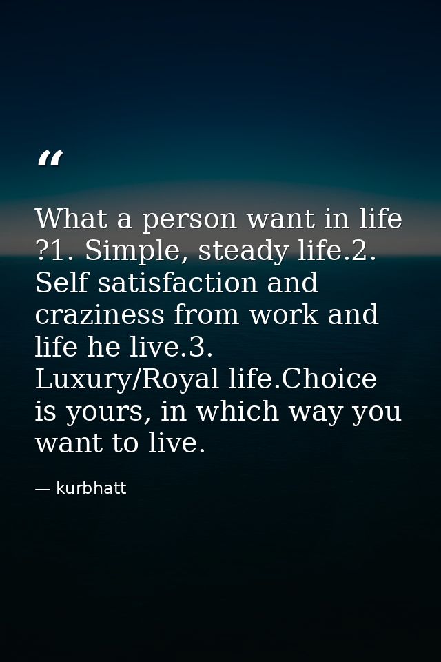 What a person want in life ?1. Simple, steady life.2. Self satisfaction and craziness from work and life he live.3. Luxu — kurbhatt