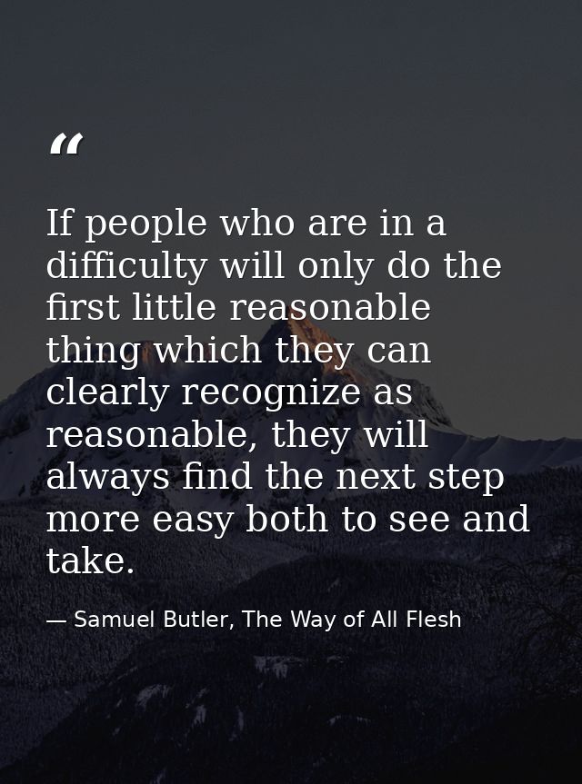 If people who are in a difficulty will only do the first little reasonable thing which they can clearly recognize as rea — Samuel Butler, The Way of All Flesh
