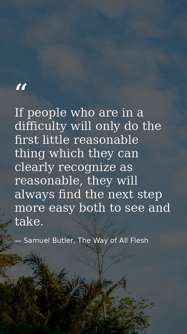 If people who are in a difficulty will only do the first little reasonable thing which they can clearly recognize as rea — Samuel Butler, The Way of All Flesh