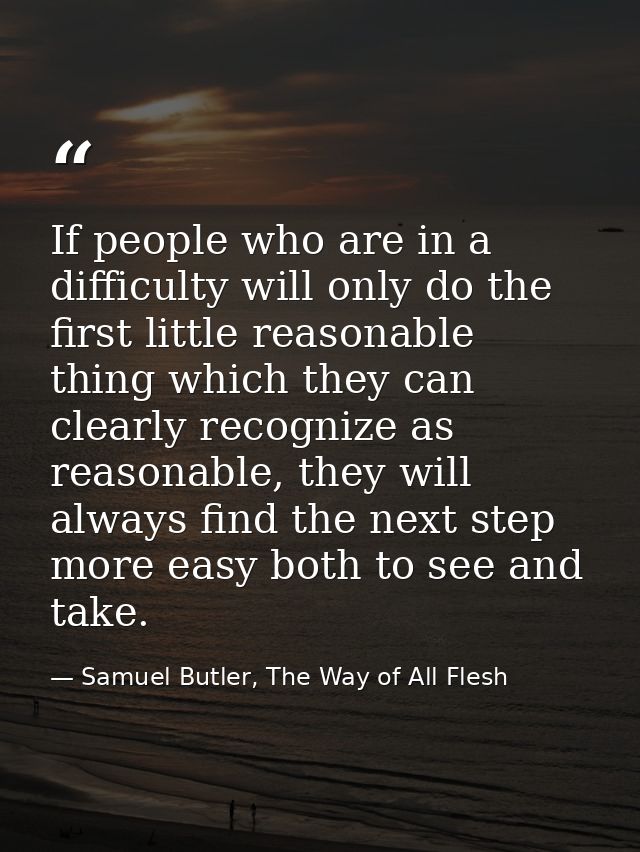 If people who are in a difficulty will only do the first little reasonable thing which they can clearly recognize as rea — Samuel Butler, The Way of All Flesh