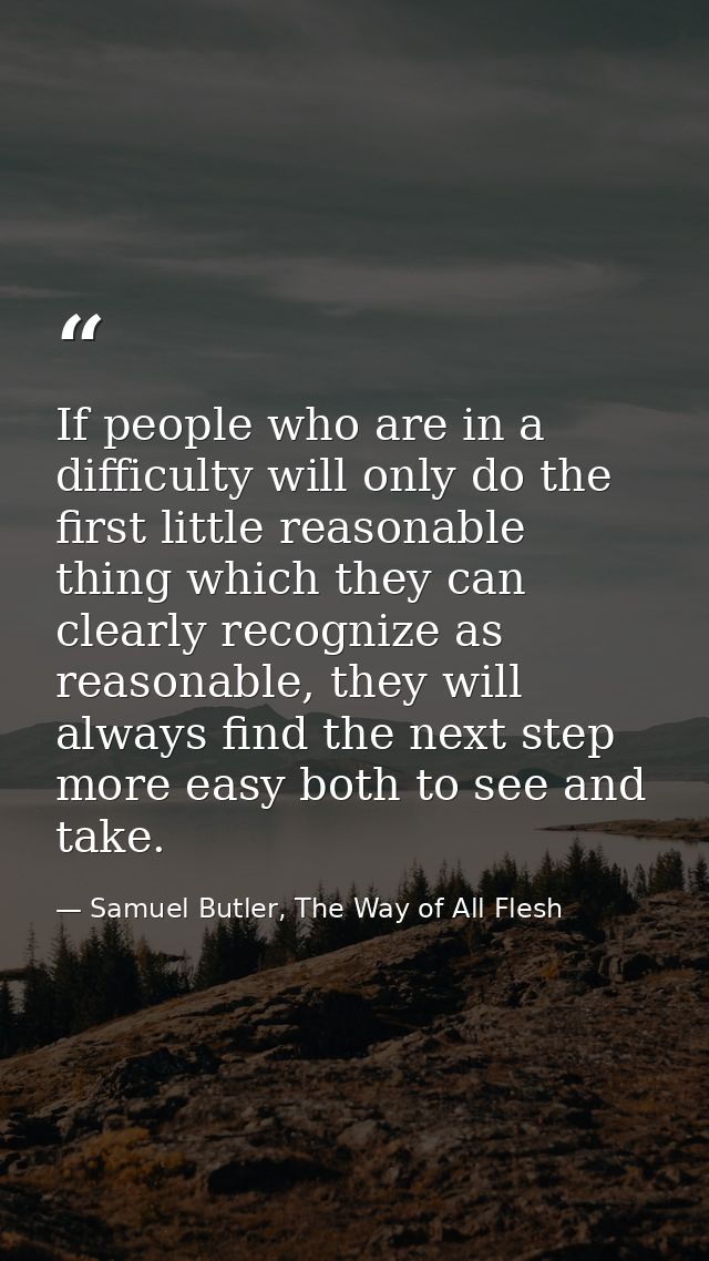 If people who are in a difficulty will only do the first little reasonable thing which they can clearly recognize as rea — Samuel Butler, The Way of All Flesh